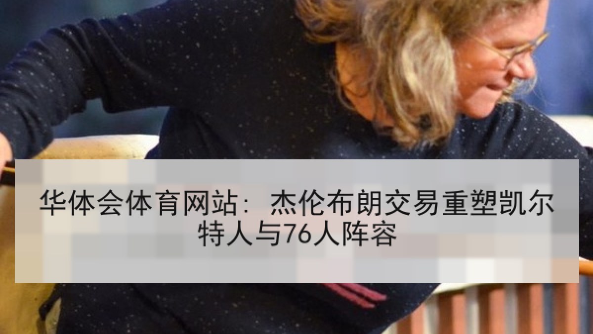 华体会体育网站: 杰伦布朗交易重塑凯尔特人与76人阵容 华体会体育网站: 杰伦布朗交易重塑凯尔特人与76人阵容