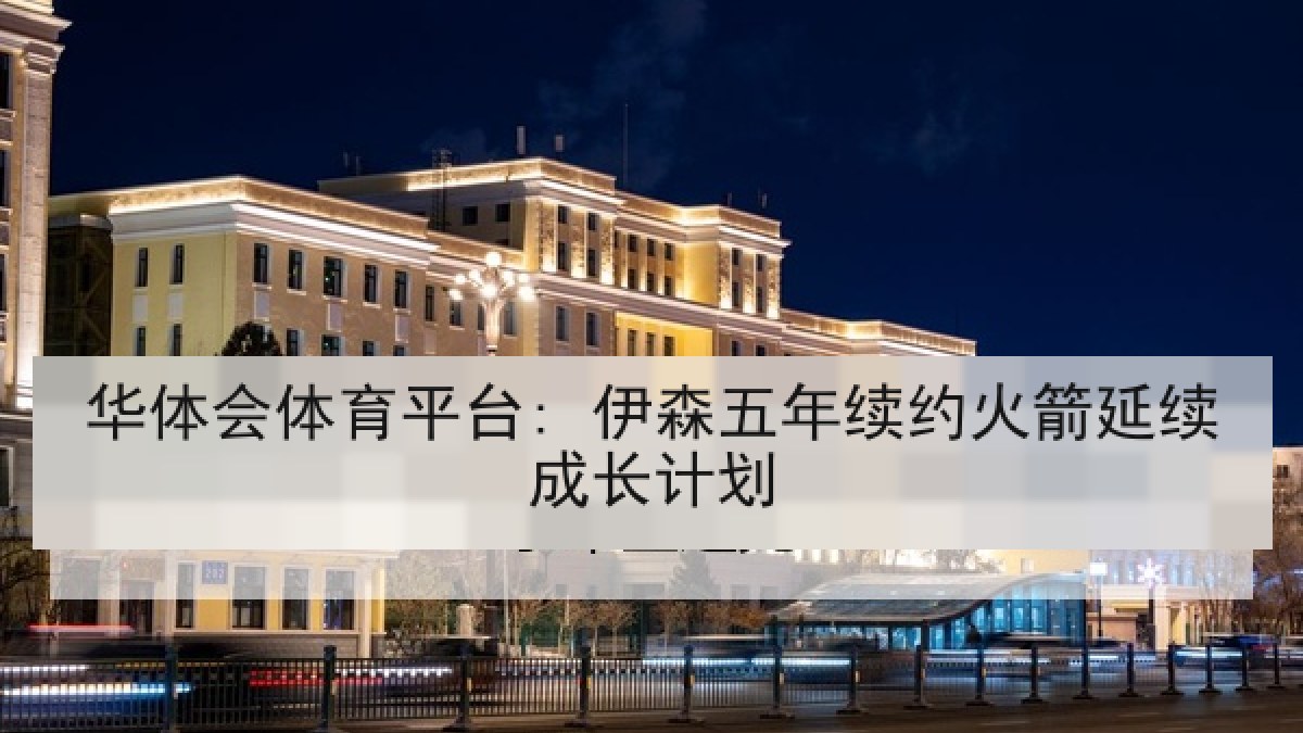 华体会体育平台: 伊森五年续约火箭延续成长计划 华体会体育平台: 伊森五年续约火箭延续成长计划