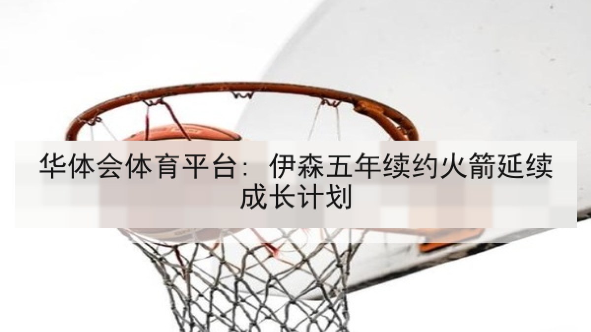 华体会体育平台: 伊森五年续约火箭延续成长计划