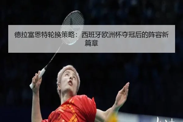 德拉富恩特轮换策略：西班牙欧洲杯夺冠后的阵容新篇章