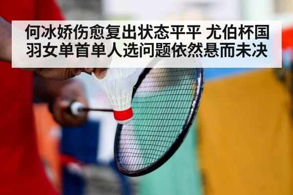 何冰娇伤愈复出状态平平 尤伯杯国羽女单首单人选问题依然悬而未决
