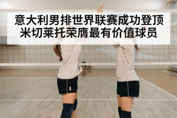 意大利男排世界联赛成功登顶 米切莱托荣膺最有价值球员