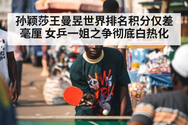 孙颖莎王曼昱世界排名积分仅差毫厘 女乒一姐之争彻底白热化