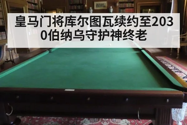 皇马门将库尔图瓦续约至2030伯纳乌守护神终老