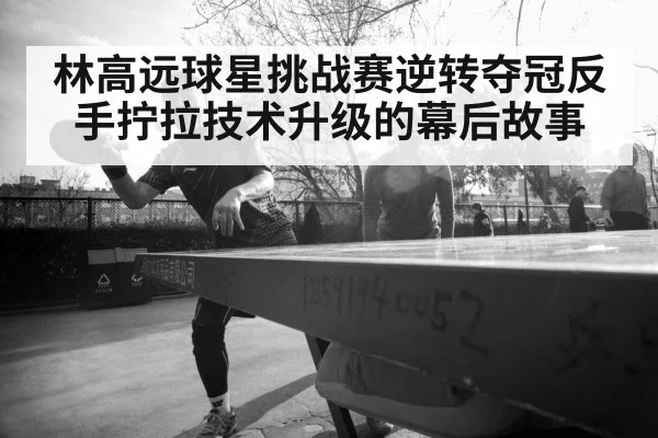 林高远球星挑战赛逆转夺冠反手拧拉技术升级的幕后故事