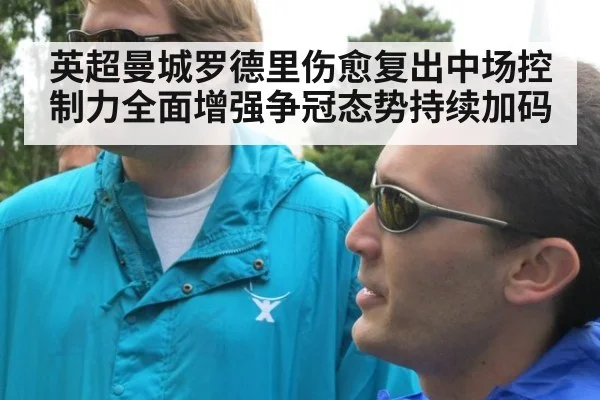 英超曼城罗德里伤愈复出中场控制力全面增强争冠态势持续加码